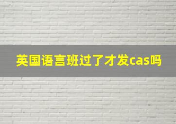 英国语言班过了才发cas吗