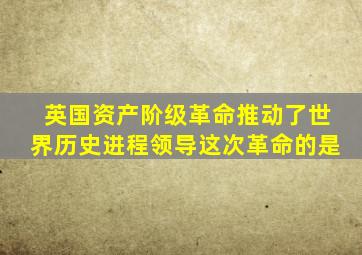 英国资产阶级革命推动了世界历史进程领导这次革命的是