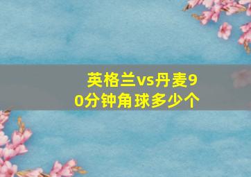 英格兰vs丹麦90分钟角球多少个