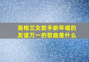 英格兰女歌手新年唱的友谊万一的歌曲是什么