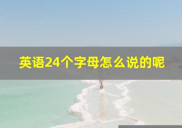 英语24个字母怎么说的呢