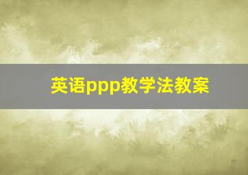 英语ppp教学法教案