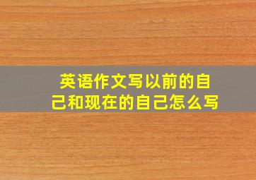 英语作文写以前的自己和现在的自己怎么写