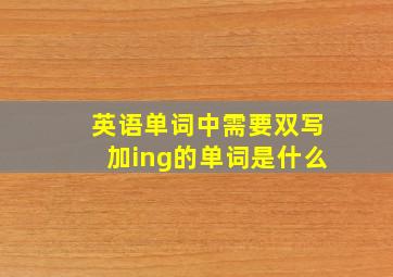 英语单词中需要双写加ing的单词是什么