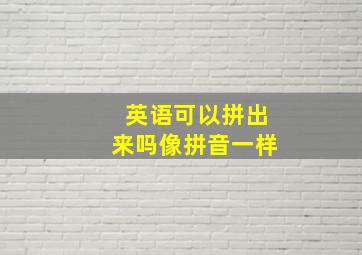 英语可以拼出来吗像拼音一样