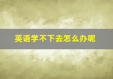 英语学不下去怎么办呢