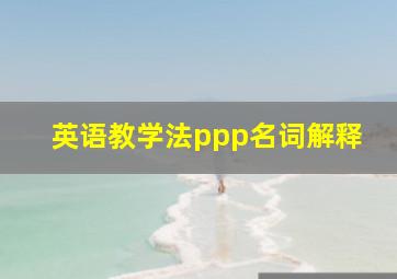 英语教学法ppp名词解释