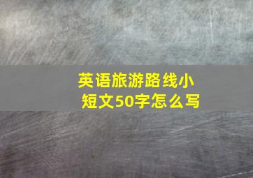 英语旅游路线小短文50字怎么写