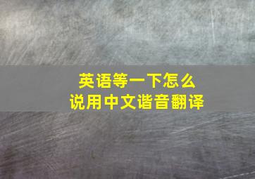 英语等一下怎么说用中文谐音翻译