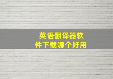 英语翻译器软件下载哪个好用