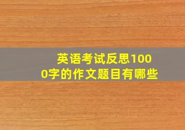 英语考试反思1000字的作文题目有哪些