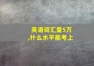 英语词汇量5万,什么水平能考上