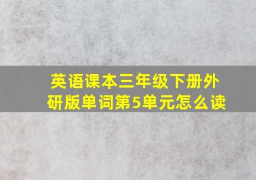 英语课本三年级下册外研版单词第5单元怎么读