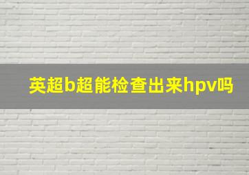 英超b超能检查出来hpv吗