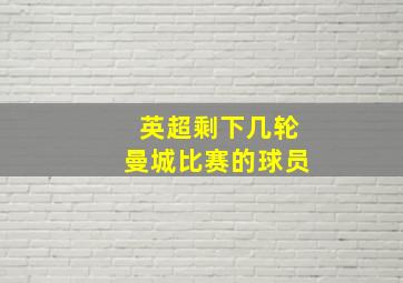 英超剩下几轮曼城比赛的球员