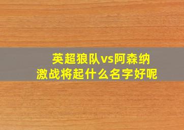 英超狼队vs阿森纳激战将起什么名字好呢