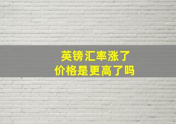 英镑汇率涨了价格是更高了吗