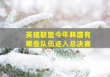 英雄联盟今年韩国有哪些队伍进入总决赛