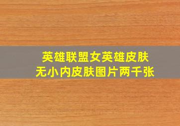 英雄联盟女英雄皮肤无小内皮肤图片两千张