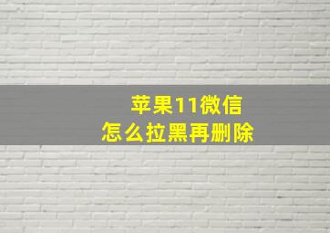 苹果11微信怎么拉黑再删除