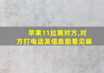 苹果11拉黑对方,对方打电话发信息能看见嘛