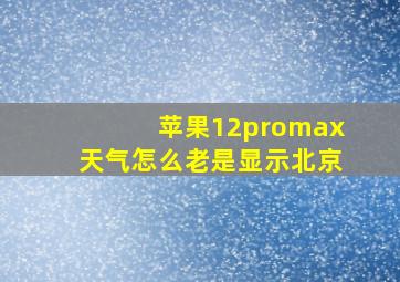 苹果12promax天气怎么老是显示北京