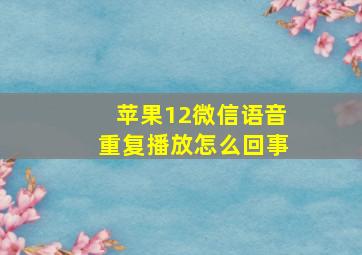 苹果12微信语音重复播放怎么回事