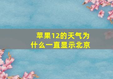 苹果12的天气为什么一直显示北京