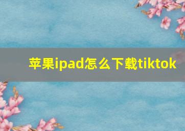 苹果ipad怎么下载tiktok