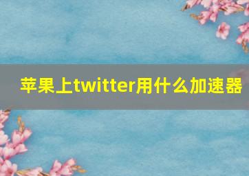 苹果上twitter用什么加速器