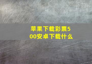 苹果下载彩票500安卓下载什么