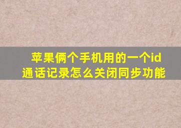 苹果俩个手机用的一个id通话记录怎么关闭同步功能