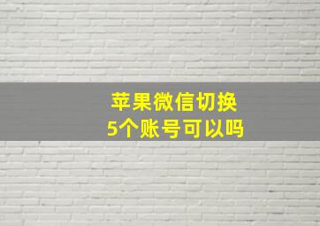 苹果微信切换5个账号可以吗