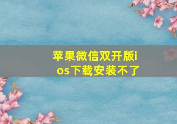 苹果微信双开版ios下载安装不了