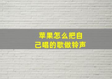 苹果怎么把自己唱的歌做铃声