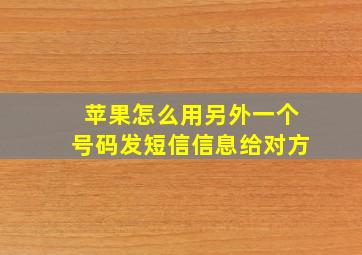 苹果怎么用另外一个号码发短信信息给对方