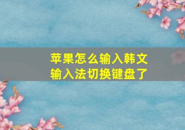 苹果怎么输入韩文输入法切换键盘了