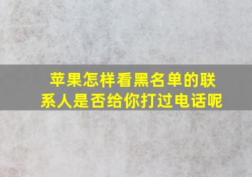 苹果怎样看黑名单的联系人是否给你打过电话呢