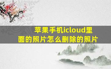 苹果手机icloud里面的照片怎么删除的照片