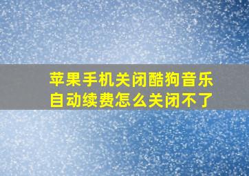 苹果手机关闭酷狗音乐自动续费怎么关闭不了