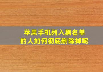 苹果手机列入黑名单的人如何彻底删除掉呢