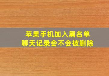 苹果手机加入黑名单聊天记录会不会被删除