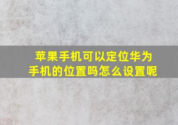 苹果手机可以定位华为手机的位置吗怎么设置呢