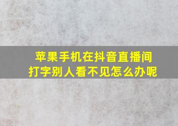 苹果手机在抖音直播间打字别人看不见怎么办呢