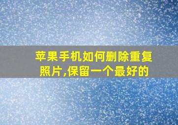 苹果手机如何删除重复照片,保留一个最好的