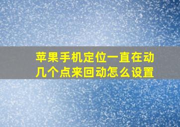 苹果手机定位一直在动几个点来回动怎么设置