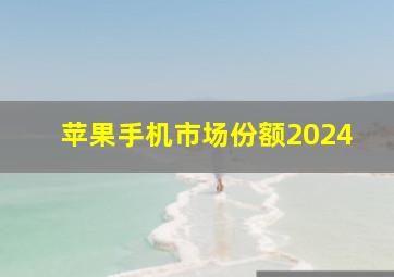 苹果手机市场份额2024