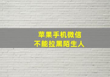 苹果手机微信不能拉黑陌生人