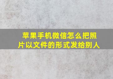 苹果手机微信怎么把照片以文件的形式发给别人