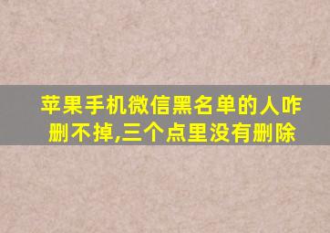 苹果手机微信黑名单的人咋删不掉,三个点里没有删除